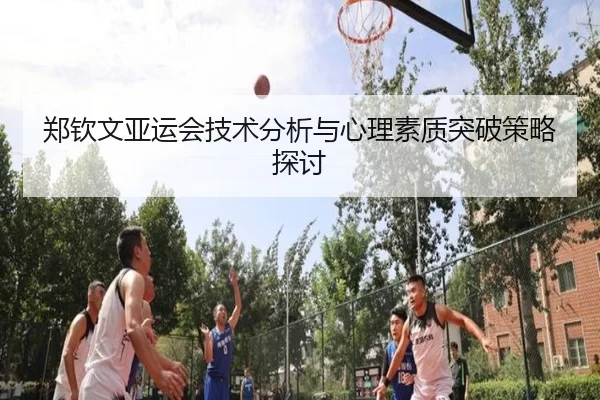 郑钦文亚运会技术分析与心理素质突破策略探讨